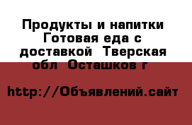 Продукты и напитки Готовая еда с доставкой. Тверская обл.,Осташков г.